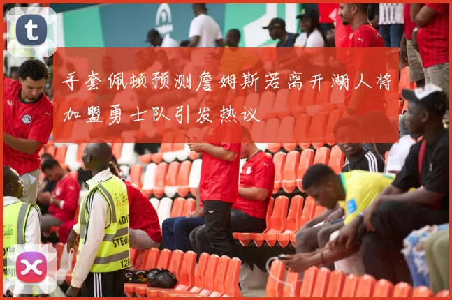 手套佩顿预测詹姆斯若离开湖人将加盟勇士队引发热议