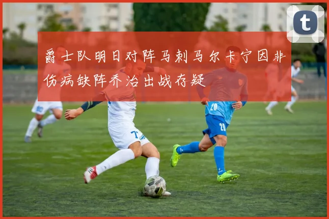 爵士队明日对阵马刺马尔卡宁因非伤病缺阵乔治出战存疑