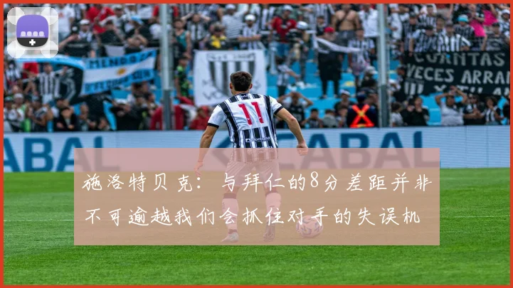 施洛特贝克：与拜仁的8分差距并非不可逾越我们会抓住对手的失误机会