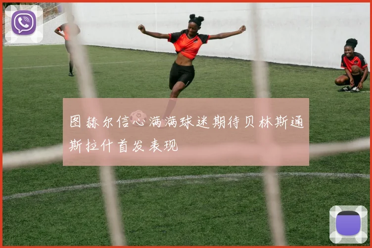 图赫尔信心满满球迷期待贝林斯通斯拉什首发表现