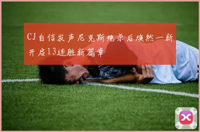 CJ自信发声尼克斯绝杀后焕然一新开启13连胜新篇章