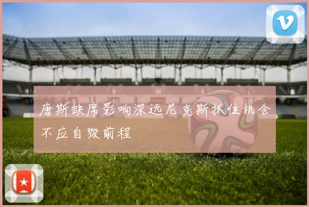 唐斯缺席影响深远尼克斯抓住机会不应自毁前程