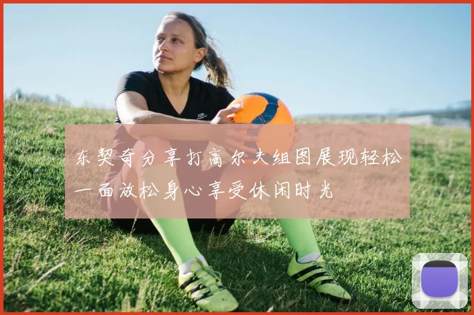 东契奇分享打高尔夫组图展现轻松一面放松身心享受休闲时光