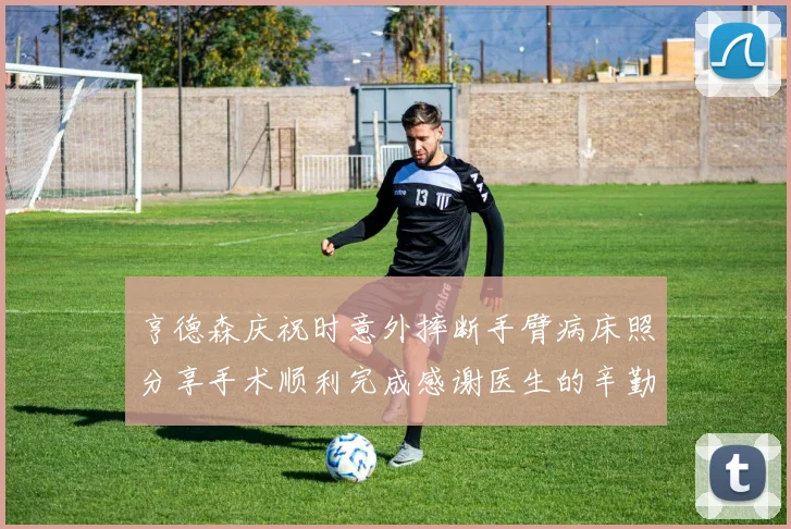 亨德森庆祝时意外摔断手臂病床照分享手术顺利完成感谢医生的辛勤付出