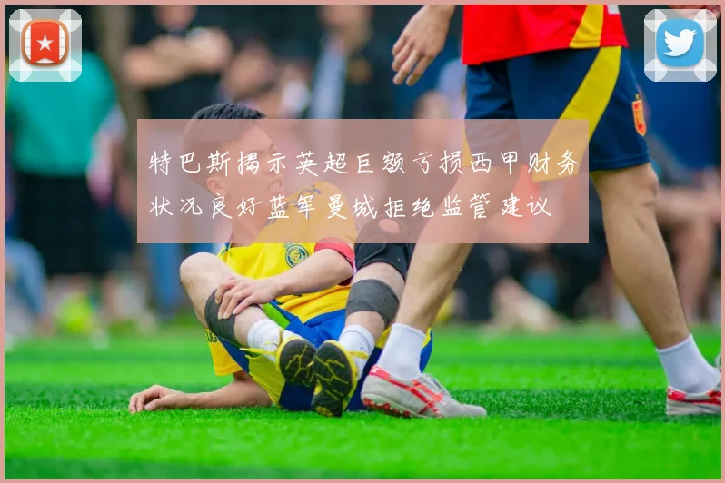 特巴斯揭示英超巨额亏损西甲财务状况良好蓝军曼城拒绝监管建议