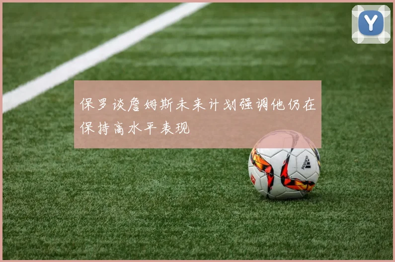 保罗谈詹姆斯未来计划强调他仍在保持高水平表现