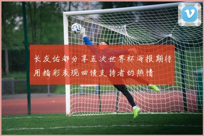 长友佑都分享五次世界杯海报期待用精彩表现回馈支持者的热情
