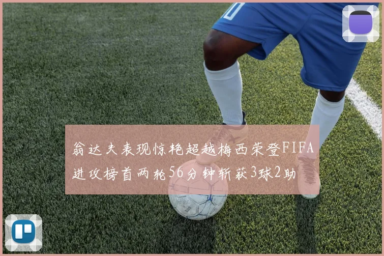 翁达夫表现惊艳超越梅西荣登FIFA进攻榜首两轮56分钟斩获3球2助