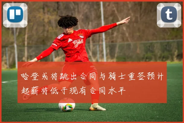 哈登或将跳出合同与骑士重签预计起薪将低于现有合同水平