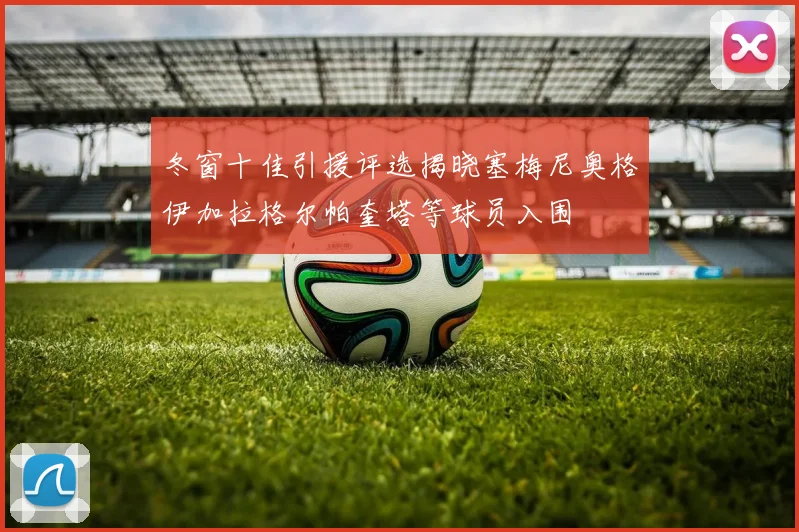 冬窗十佳引援评选揭晓塞梅尼奥格伊加拉格尔帕奎塔等球员入围