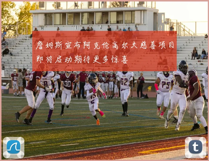詹姆斯宣布阿克伦高尔夫慈善项目即将启动期待更多惊喜