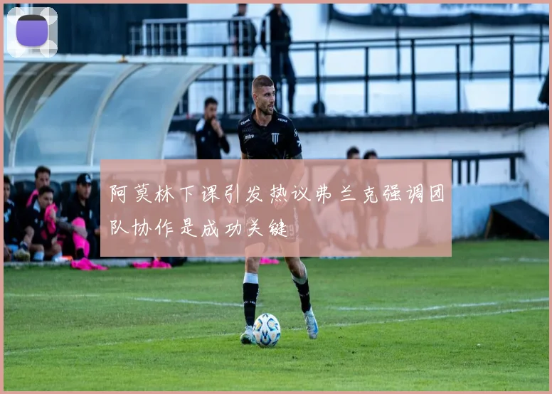 阿莫林下课引发热议弗兰克强调团队协作是成功关键