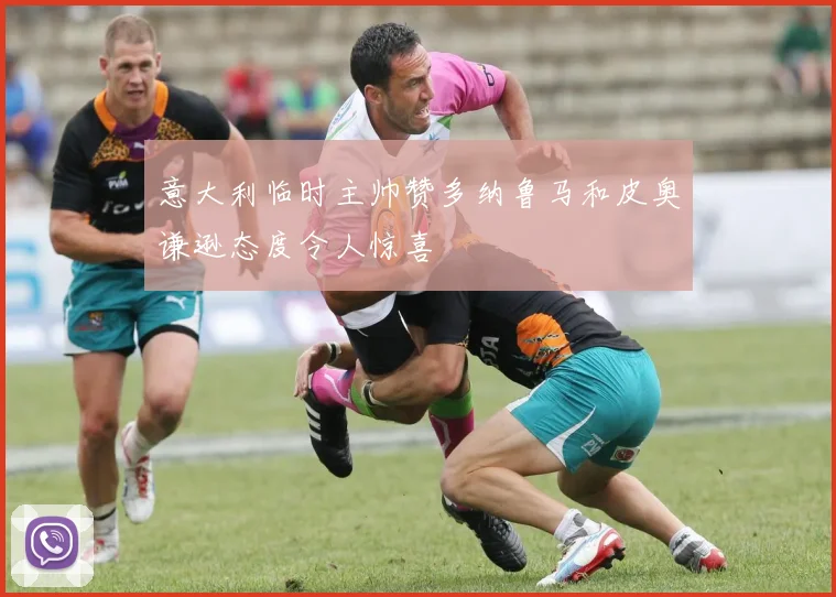 意大利临时主帅赞多纳鲁马和皮奥谦逊态度令人惊喜