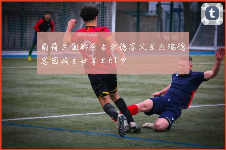 前荷兰国脚奈吉尔德容父亲杰瑞德容因病去世享年61岁