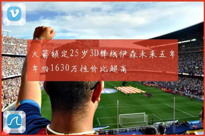 火箭锁定25岁3D锋线伊森未来五年年均1630万性价比超高