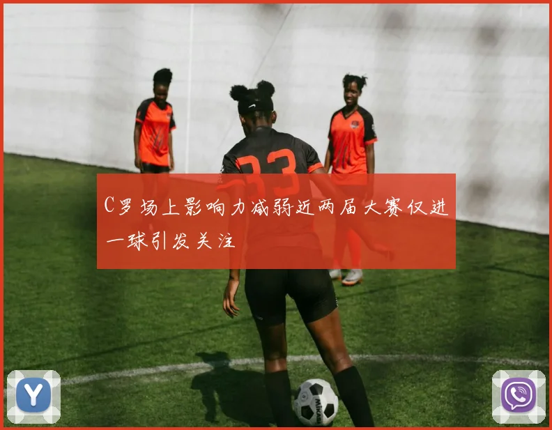 C罗场上影响力减弱近两届大赛仅进一球引发关注