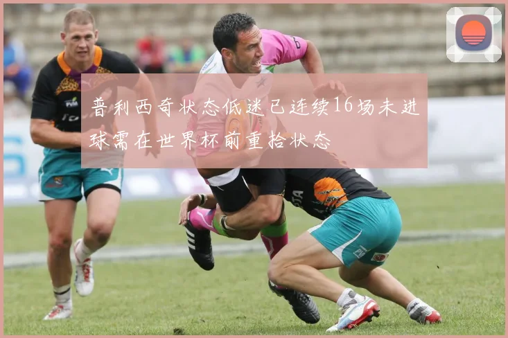 普利西奇状态低迷已连续16场未进球需在世界杯前重拾状态