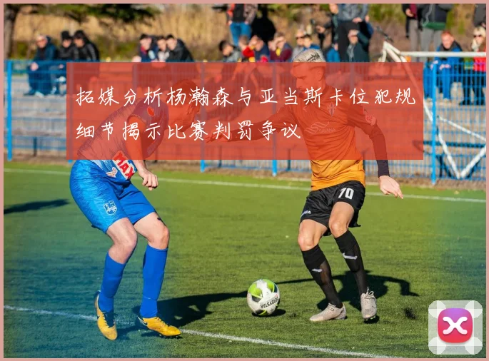 拓媒分析杨瀚森与亚当斯卡位犯规细节揭示比赛判罚争议