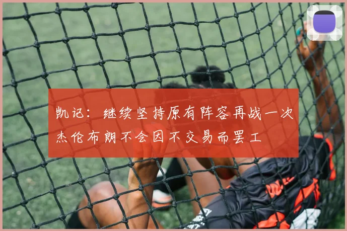 凯记：继续坚持原有阵容再战一次杰伦布朗不会因不交易而罢工