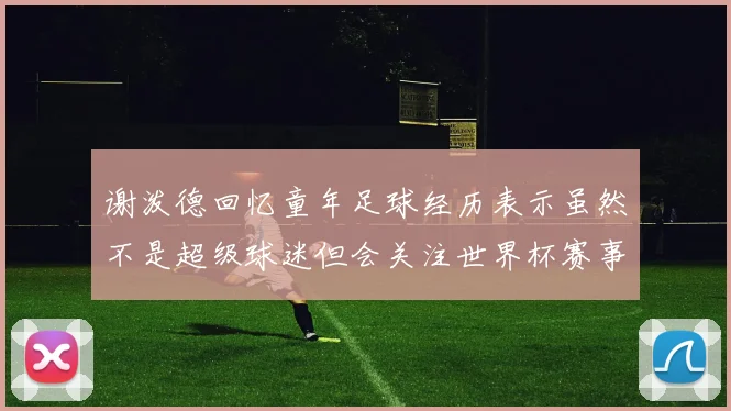 谢泼德回忆童年足球经历表示虽然不是超级球迷但会关注世界杯赛事
