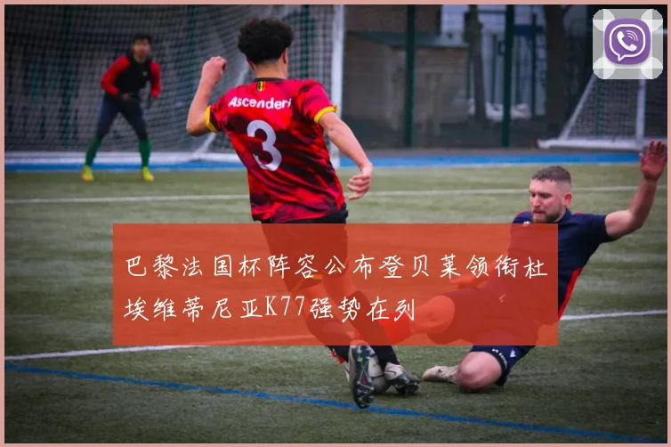 巴黎法国杯阵容公布登贝莱领衔杜埃维蒂尼亚K77强势在列