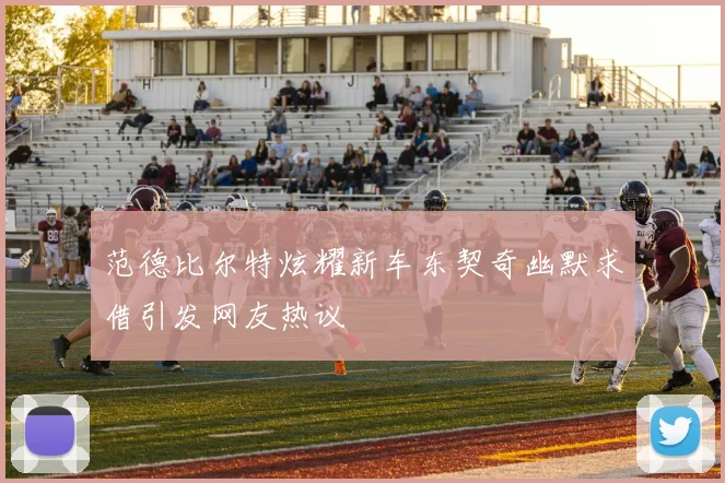 范德比尔特炫耀新车东契奇幽默求借引发网友热议