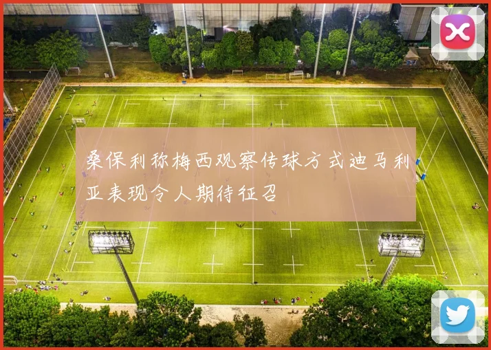 桑保利称梅西观察传球方式迪马利亚表现令人期待征召