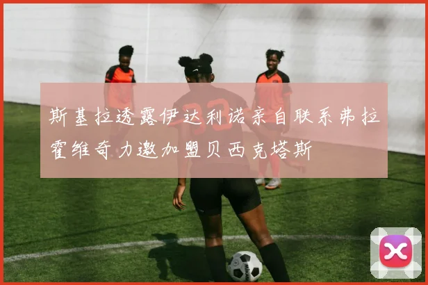 斯基拉透露伊达利诺亲自联系弗拉霍维奇力邀加盟贝西克塔斯