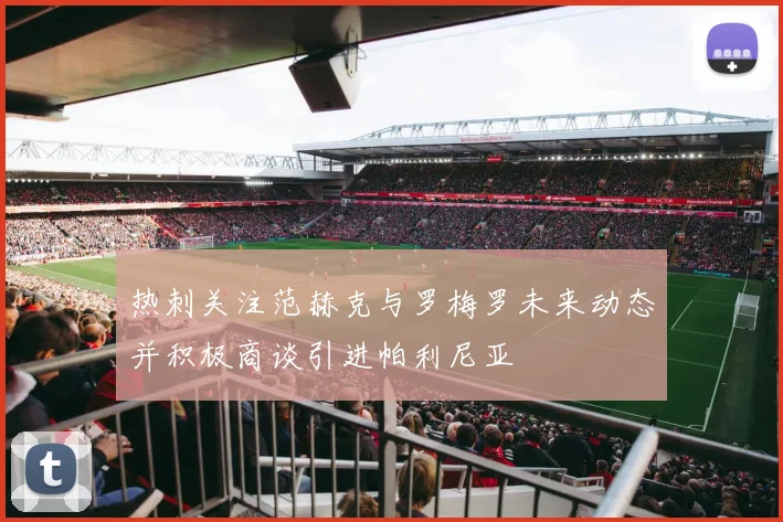 热刺关注范赫克与罗梅罗未来动态并积极商谈引进帕利尼亚