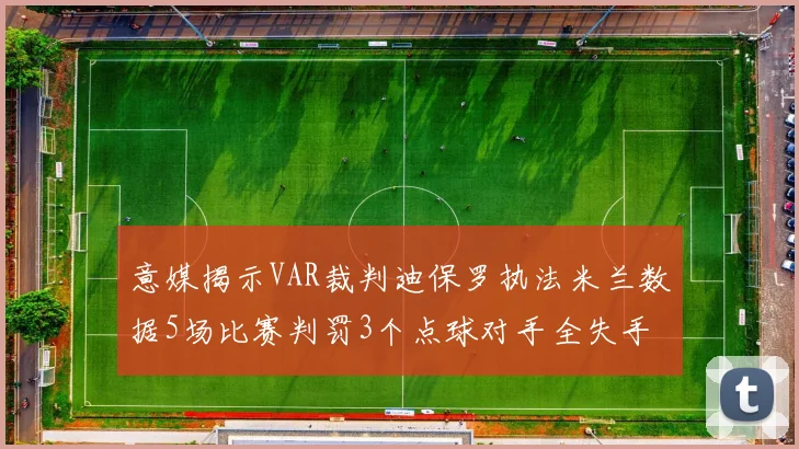 意媒揭示VAR裁判迪保罗执法米兰数据5场比赛判罚3个点球对手全失手