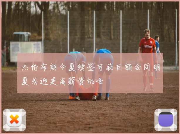 杰伦布朗今夏续签可获巨额合同明夏或迎更高薪资机会